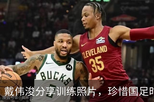戴伟浚分享训练照片，珍惜国足时光与韦世豪互动