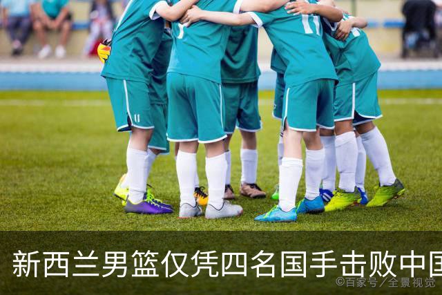 新西兰男篮仅凭四名国手击败中国队，备受质疑
