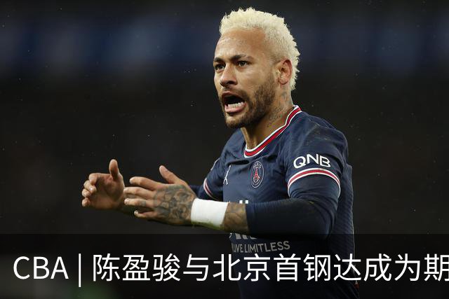 CBA | 陈盈骏与北京首钢达成为期两年的顶薪续约协议